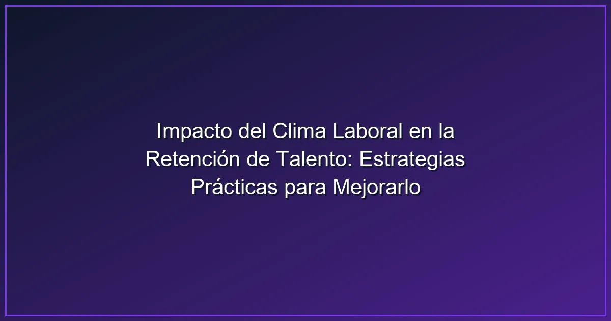 Imagen sobre Impacto del Clima Laboral en la Retención de Talento: Estrategias Prácticas para Mejorarlo
