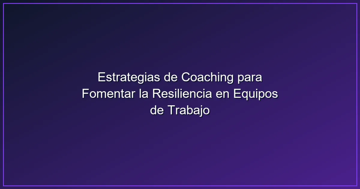 Imagen sobre Estrategias de Coaching para Fomentar la Resiliencia en Equipos de Trabajo